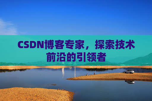 CSDN博客专家,探索技术前沿的引领者